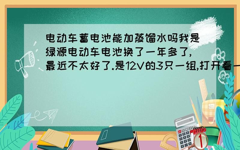 电动车蓄电池能加蒸馏水吗我是绿源电动车电池换了一年多了,最近不太好了.是12V的3只一组,打开看一点水都没有,不知道能不能加蒸馏水,会不会是干荷蓄电池不要加水的?说明书里写的是可维