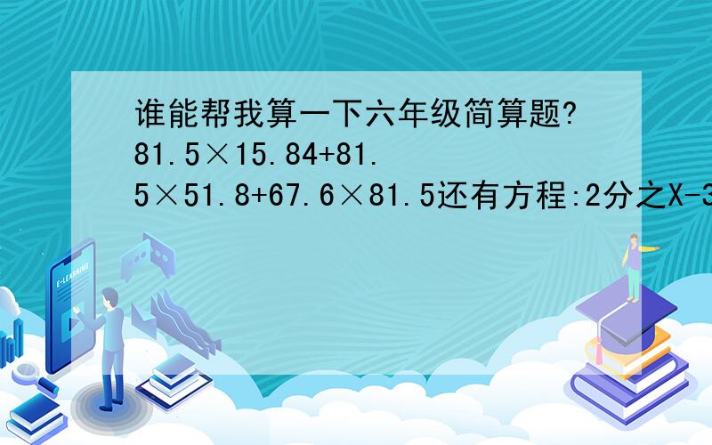 谁能帮我算一下六年级简算题?81.5×15.84+81.5×51.8+67.6×81.5还有方程:2分之X-3分之X+4分之X=10