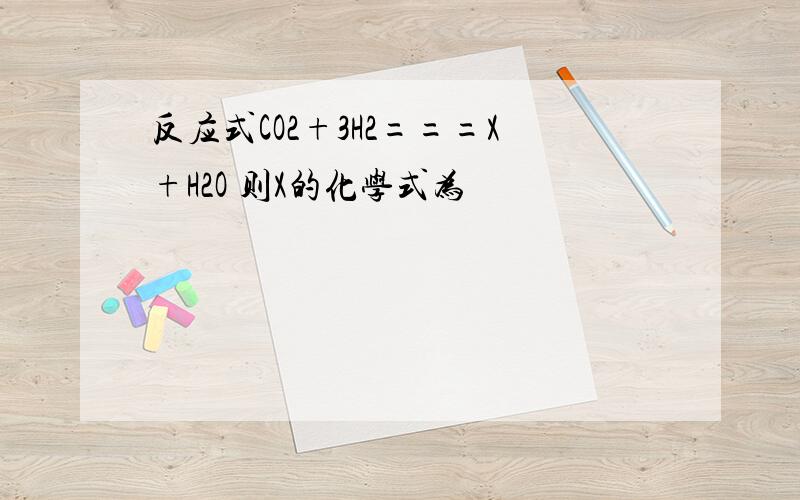 反应式CO2+3H2===X+H2O 则X的化学式为