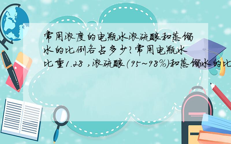 常用浓度的电瓶水浓硫酸和蒸馏水的比例各占多少?常用电瓶水比重1.28 ,浓硫酸（95~98%）和蒸馏水的比例大约各占多少?我没有比总计,给个简单明了的基本数值即可.