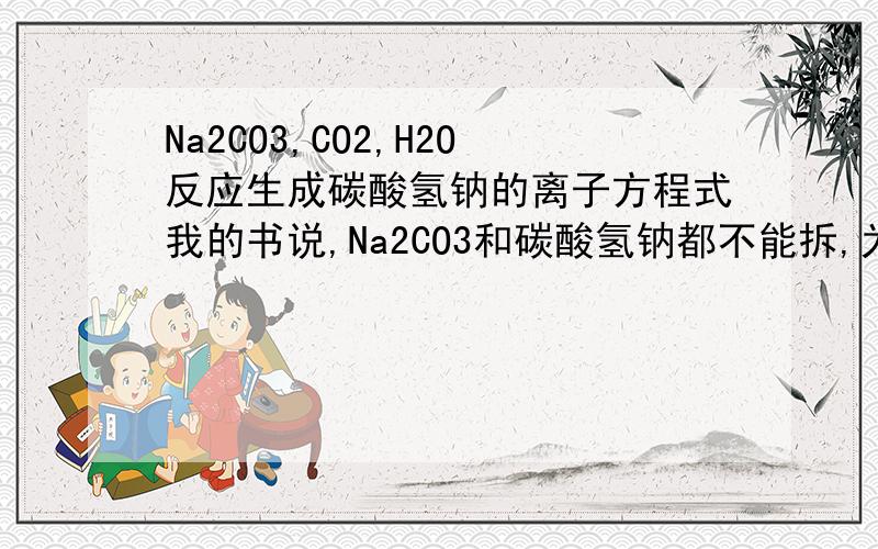 Na2CO3,CO2,H2O反应生成碳酸氢钠的离子方程式我的书说,Na2CO3和碳酸氢钠都不能拆,为什么?