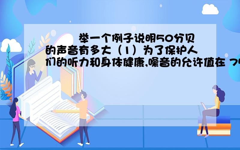 ▉▉▉举一个例子说明50分贝的声音有多大（1）为了保护人们的听力和身体健康,噪音的允许值在 75~90 分贝.（2）保障交谈和通讯联络,环境噪音的允许值在 45~60 分贝.（3）对于睡眠时间建议