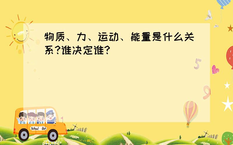 物质、力、运动、能量是什么关系?谁决定谁?