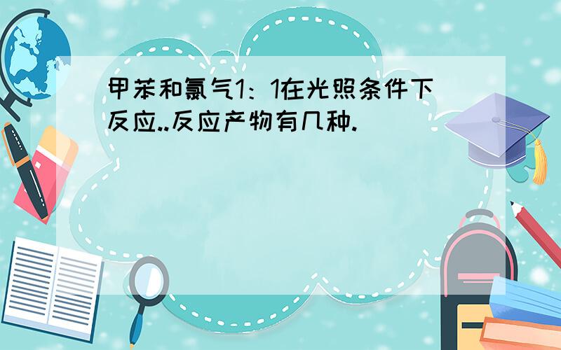 甲苯和氯气1：1在光照条件下反应..反应产物有几种.