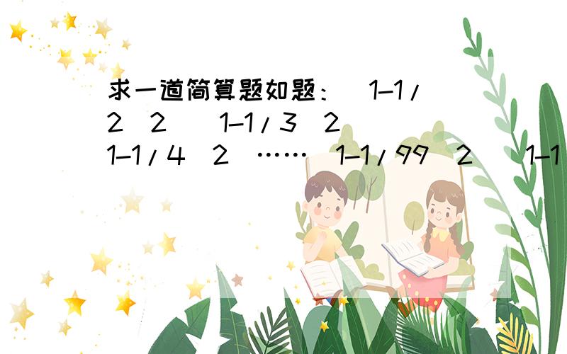 求一道简算题如题：（1-1/2^2)(1-1/3^2)(1-1/4^2)……(1-1/99^2)(1-1/100^2)(提示：1/x表示x分之一；x^2表示x的平方）