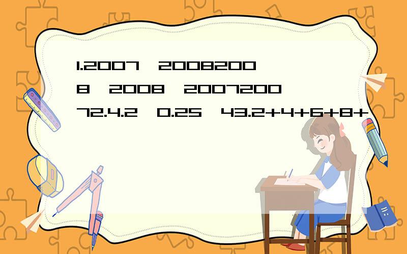 1.2007×20082008—2008×200720072.4.2÷0.25÷43.2+4+6+8+、、、+96+98+1004.1/4×3÷1/4×35.1/1×3+1/3×5+1/5×7+、、、+1/19×216.9999×7＋1111×37