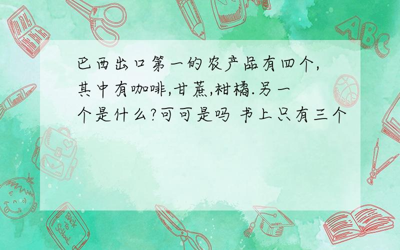 巴西出口第一的农产品有四个,其中有咖啡,甘蔗,柑橘.另一个是什么?可可是吗 书上只有三个