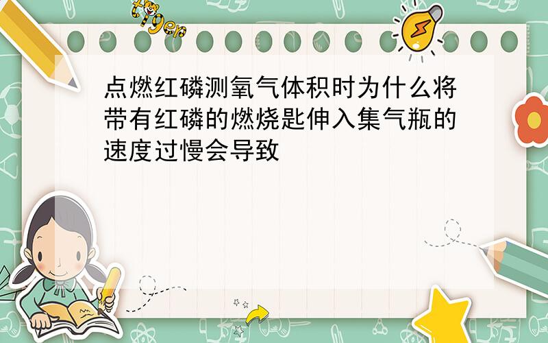 点燃红磷测氧气体积时为什么将带有红磷的燃烧匙伸入集气瓶的速度过慢会导致