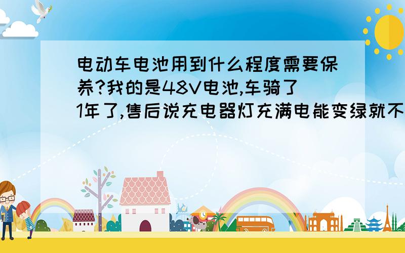 电动车电池用到什么程度需要保养?我的是48V电池,车骑了1年了,售后说充电器灯充满电能变绿就不用保养电池,我想知道点更详细更专业点的.