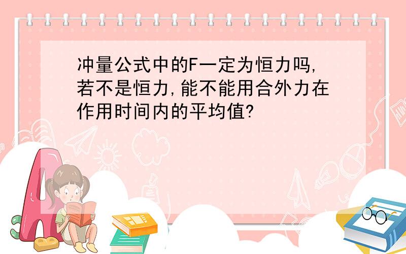 冲量公式中的F一定为恒力吗,若不是恒力,能不能用合外力在作用时间内的平均值?