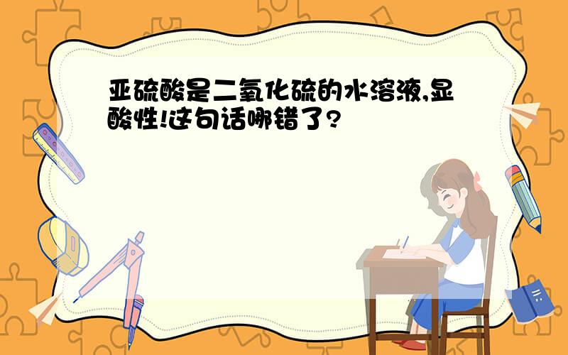 亚硫酸是二氧化硫的水溶液,显酸性!这句话哪错了?