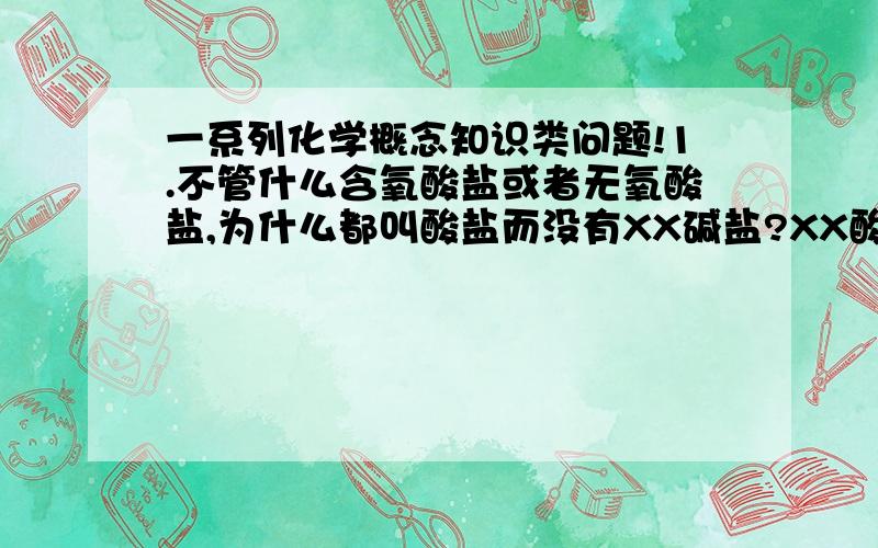 一系列化学概念知识类问题!1.不管什么含氧酸盐或者无氧酸盐,为什么都叫酸盐而没有XX碱盐?XX酸盐和酸式盐碱式盐正盐又有什么区别和联系?2.为什么“风化（是化学上的风化,不是岩石被风吹