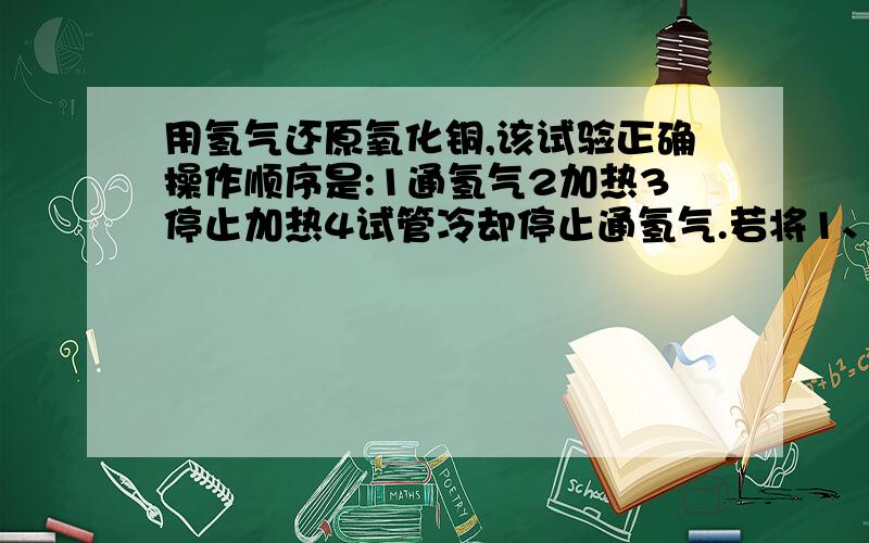 用氢气还原氧化铜,该试验正确操作顺序是:1通氢气2加热3停止加热4试管冷却停止通氢气.若将1、2顺序颠...用氢气还原氧化铜,该试验正确操作顺序是:1通氢气2加热3停止加热4试管冷却停止通氢