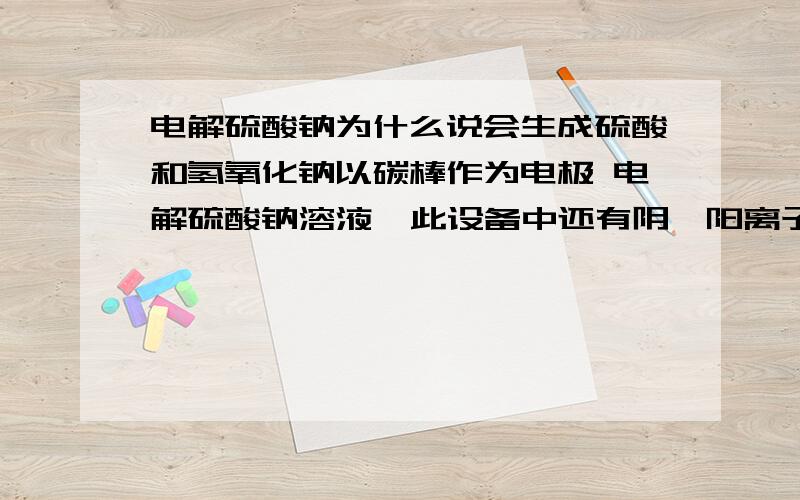 电解硫酸钠为什么说会生成硫酸和氢氧化钠以碳棒作为电极 电解硫酸钠溶液  此设备中还有阴、阳离子交换膜    这是天利38套上的一道题  这个答案竟然是对的   求高人指教！！！