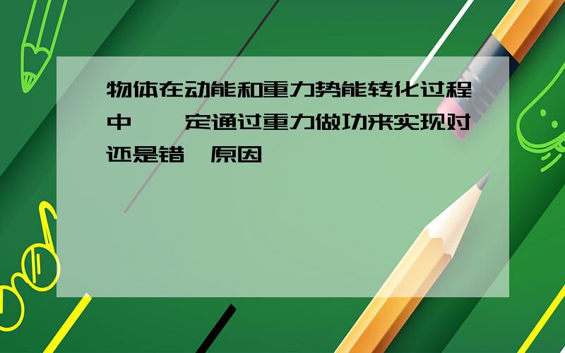 物体在动能和重力势能转化过程中,一定通过重力做功来实现对还是错,原因