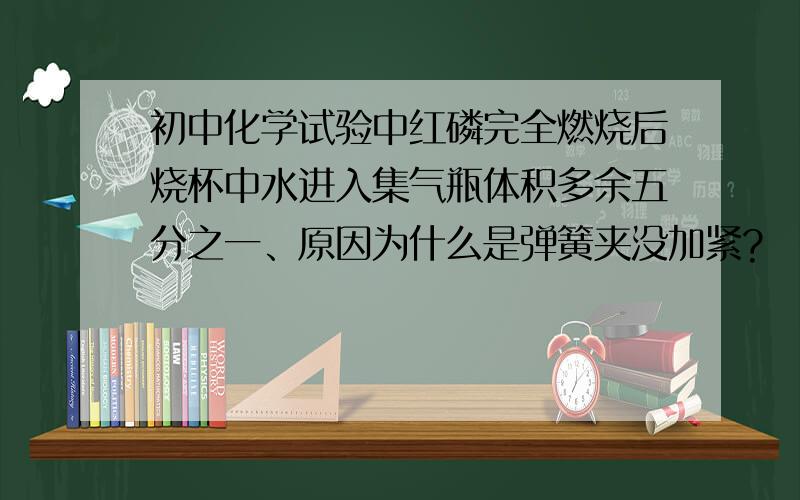 初中化学试验中红磷完全燃烧后烧杯中水进入集气瓶体积多余五分之一、原因为什么是弹簧夹没加紧?