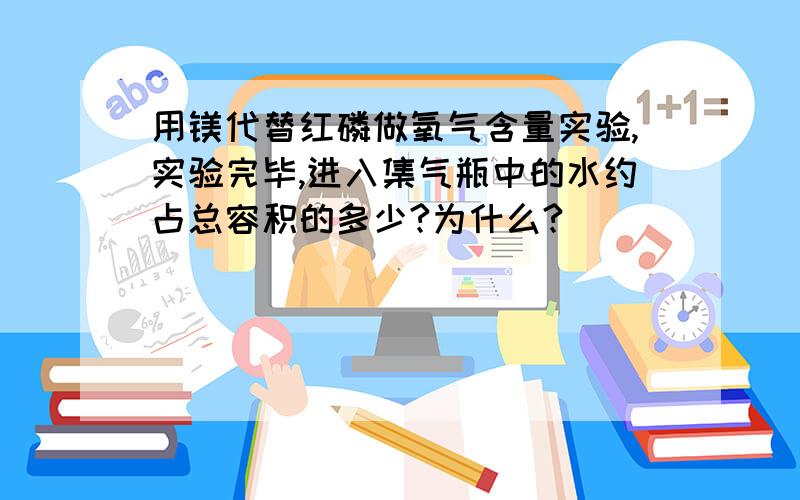 用镁代替红磷做氧气含量实验,实验完毕,进入集气瓶中的水约占总容积的多少?为什么?