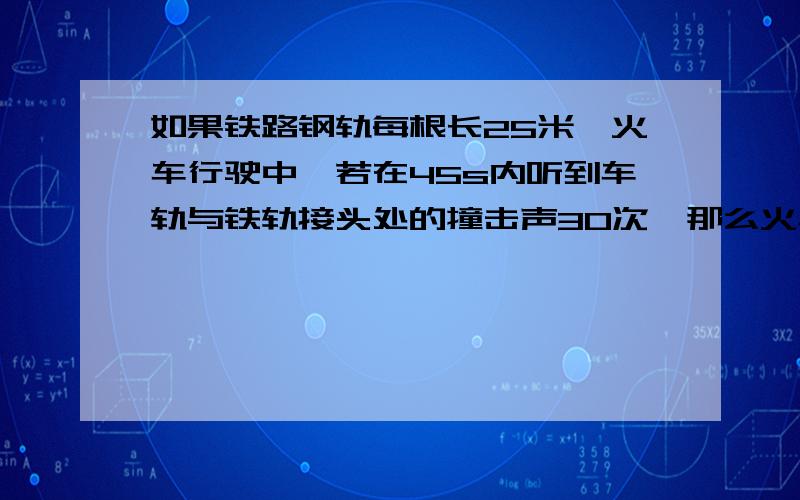 如果铁路钢轨每根长25米,火车行驶中,若在45s内听到车轨与铁轨接头处的撞击声30次,那么火车的速度是多少