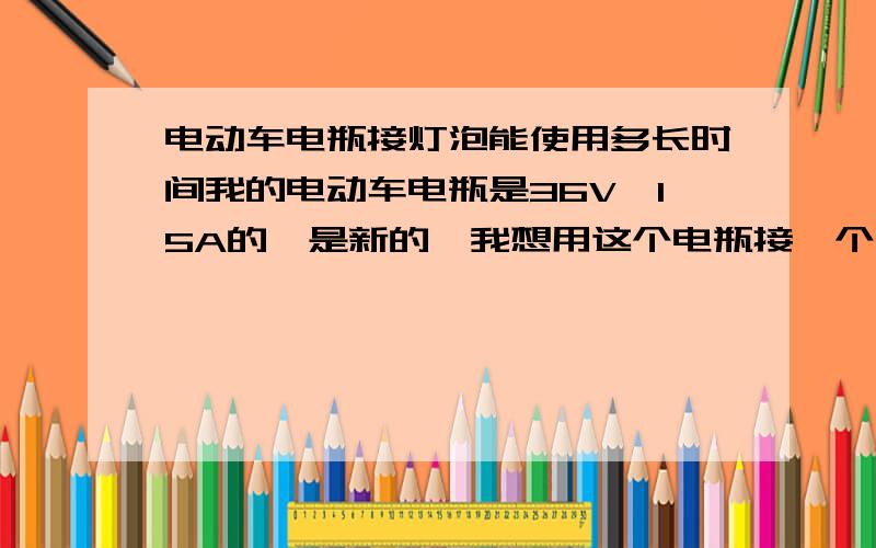 电动车电瓶接灯泡能使用多长时间我的电动车电瓶是36V,15A的,是新的,我想用这个电瓶接一个灯泡,最好是36V100瓦的或者是36V120瓦的,（我现在接的灯泡是36V60瓦的,不太亮,所以想换大点瓦数的）,