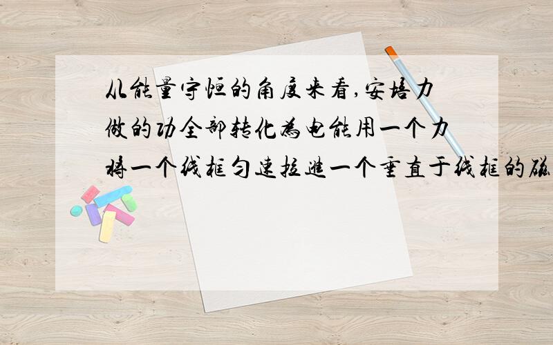 从能量守恒的角度来看,安培力做的功全部转化为电能用一个力将一个线框匀速拉进一个垂直于线框的磁场中,为什么安培力做工全部转化为电能?