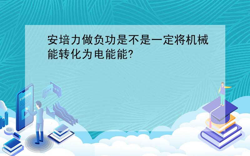 安培力做负功是不是一定将机械能转化为电能能?