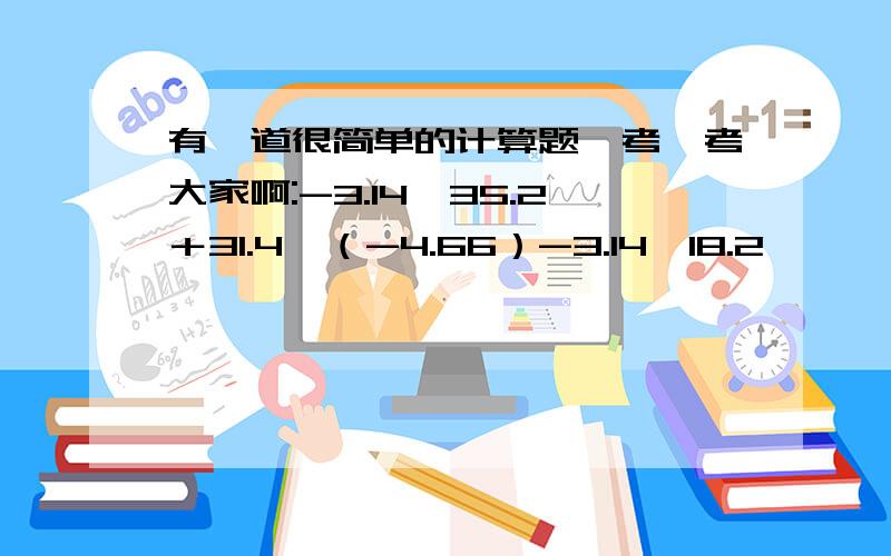 有一道很简单的计算题,考一考大家啊:-3.14×35.2＋31.4×（-4.66）-3.14×18.2