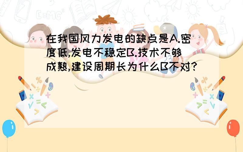 在我国风力发电的缺点是A.密度低,发电不稳定B.技术不够成熟,建设周期长为什么B不对?