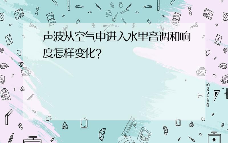 声波从空气中进入水里音调和响度怎样变化?