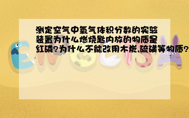 测定空气中氧气体积分数的实验装置为什么燃烧匙内放的物质是红磷?为什么不能改用木炭,硫磺等物质?