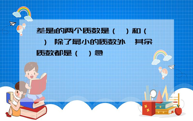 差是1的两个质数是（ ）和（ ） 除了最小的质数外,其余质数都是（ ）急