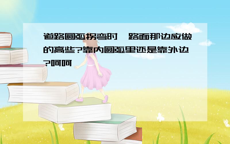 道路圆弧拐弯时,路面那边应做的高些?靠内圆弧里还是靠外边?呵呵