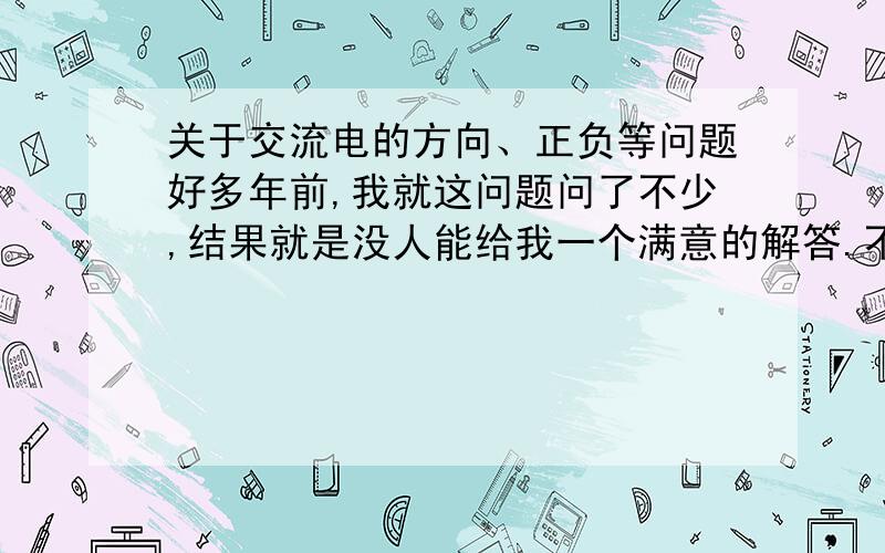 关于交流电的方向、正负等问题好多年前,我就这问题问了不少,结果就是没人能给我一个满意的解答.不能贴图,那就用个字母V来说明.现在假设V的2顶点A、B,底端是C.A、 B是发电机的S、N端,C是