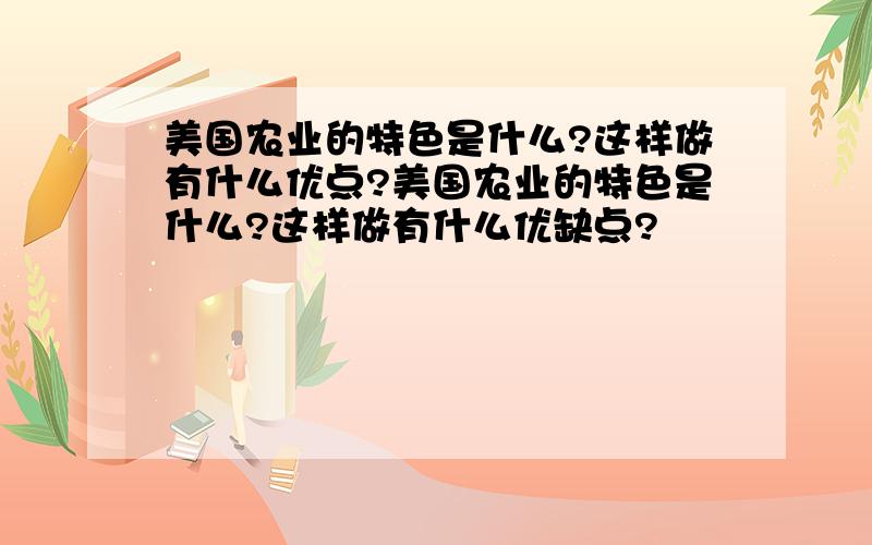 美国农业的特色是什么?这样做有什么优点?美国农业的特色是什么?这样做有什么优缺点?