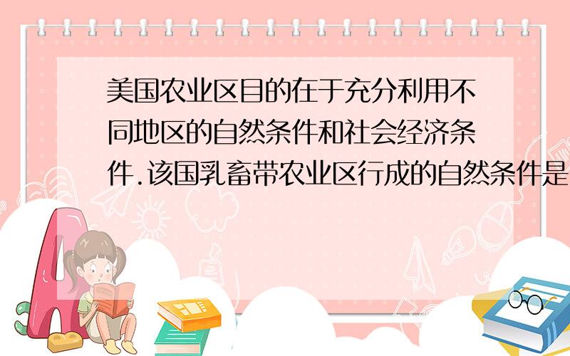 美国农业区目的在于充分利用不同地区的自然条件和社会经济条件.该国乳畜带农业区行成的自然条件是----------------,社会条件是-----------------,畜牧和灌溉农业区形成的条件是----------------------