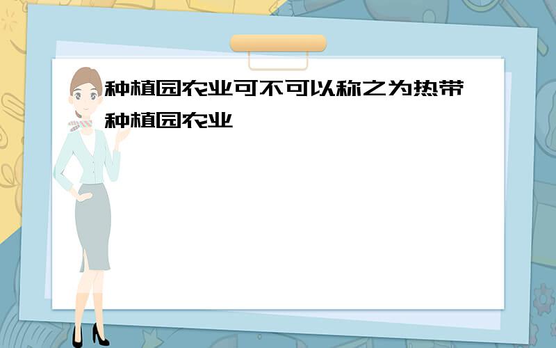 种植园农业可不可以称之为热带种植园农业