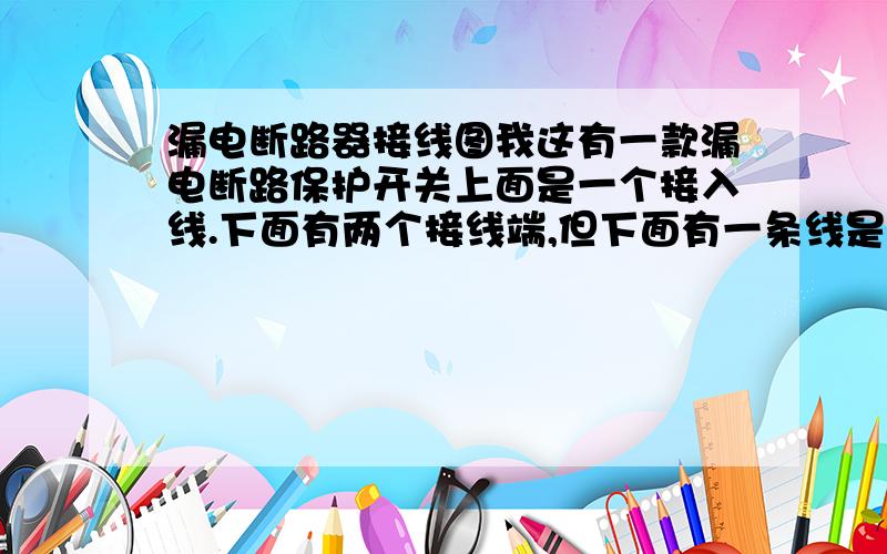 漏电断路器接线图我这有一款漏电断路保护开关上面是一个接入线.下面有两个接线端,但下面有一条线是直接引出的.第二个孔是接零的（N）第三孔未知.请教各位这个开关是怎么接的!