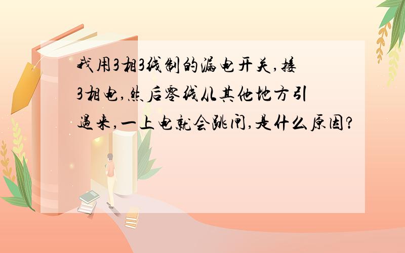 我用3相3线制的漏电开关,接3相电,然后零线从其他地方引过来,一上电就会跳闸,是什么原因?