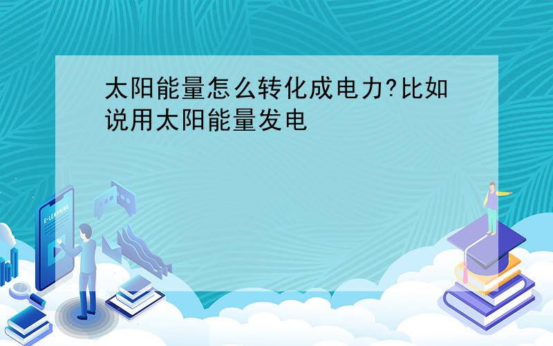 太阳能量怎么转化成电力?比如说用太阳能量发电