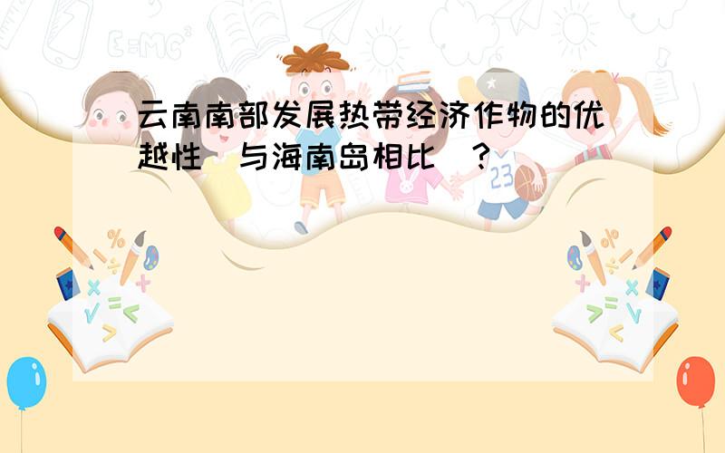 云南南部发展热带经济作物的优越性(与海南岛相比)?