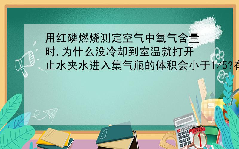 用红磷燃烧测定空气中氧气含量时,为什么没冷却到室温就打开止水夹水进入集气瓶的体积会小于1/5?有人说,是因为气体受热膨胀,值得空气体积变大,所以水进的就少?、可是空气膨胀跟水进的