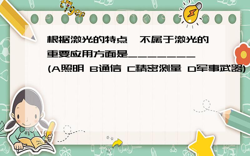 根据激光的特点,不属于激光的重要应用方面是_______(A照明 B通信 C精密测量 D军事武器)