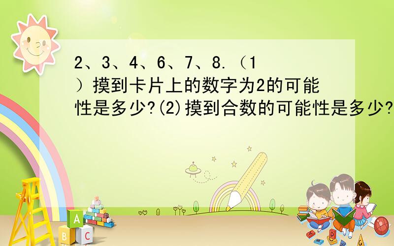 2、3、4、6、7、8.（1）摸到卡片上的数字为2的可能性是多少?(2)摸到合数的可能性是多少?摸到质数的呢?