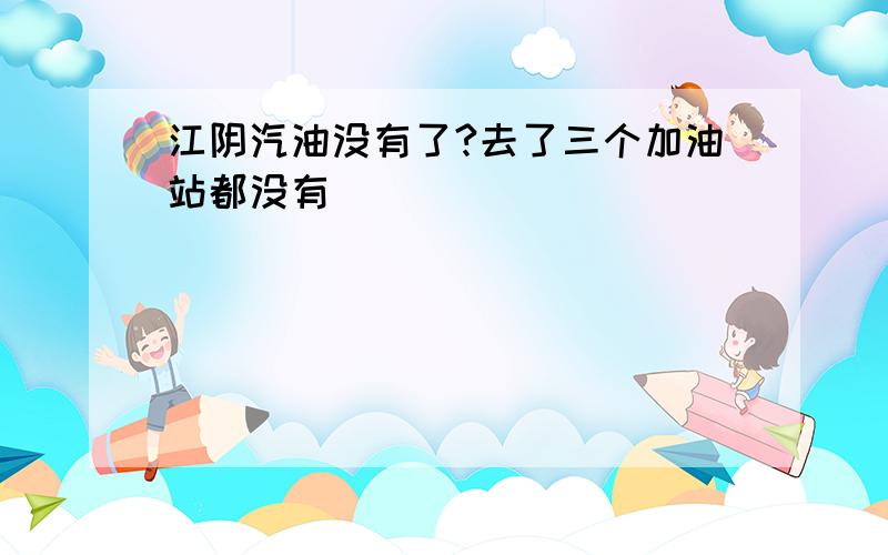 江阴汽油没有了?去了三个加油站都没有