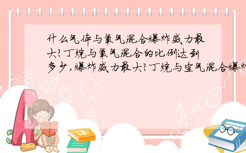 什么气体与氧气混合爆炸威力最大?丁烷与氧气混合的比例达到多少,爆炸威力最大?丁烷与空气混合爆炸威力大吗?还有,可燃气体是不是在加压后威力比不加压更大?没分了,