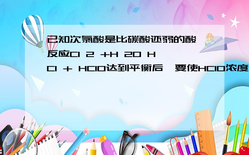 已知次氯酸是比碳酸还弱的酸,反应Cl 2 +H 2O HCl + HClO达到平衡后,要使HClO浓度增大,可加入（ ）A．NaCl（固体） B．水 C．CaCO3（固体） D．NaOH（固体）为什么?