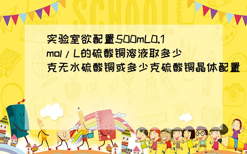 实验室欲配置500mL0.1mol/L的硫酸铜溶液取多少克无水硫酸铜或多少克硫酸铜晶体配置