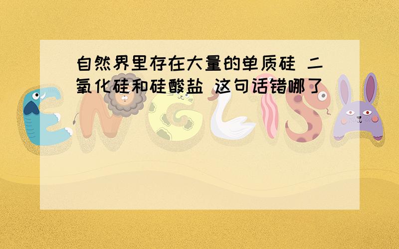 自然界里存在大量的单质硅 二氧化硅和硅酸盐 这句话错哪了