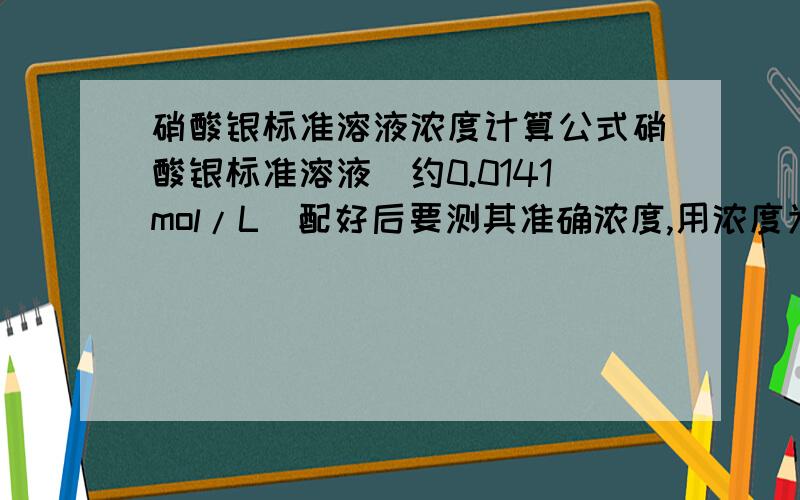 硝酸银标准溶液浓度计算公式硝酸银标准溶液（约0.0141mol/L）配好后要测其准确浓度,用浓度为0.5mg/ml的氯化钠标准液,铬酸钾为指示液对其滴定,之后的计算公式是什么?x=c*V1/(58.55*V) 中的1是？