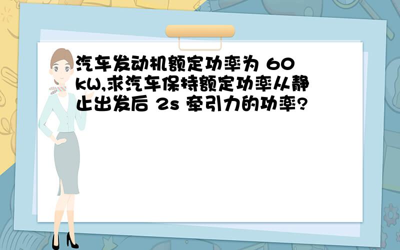 汽车发动机额定功率为 60 kW,求汽车保持额定功率从静止出发后 2s 牵引力的功率?