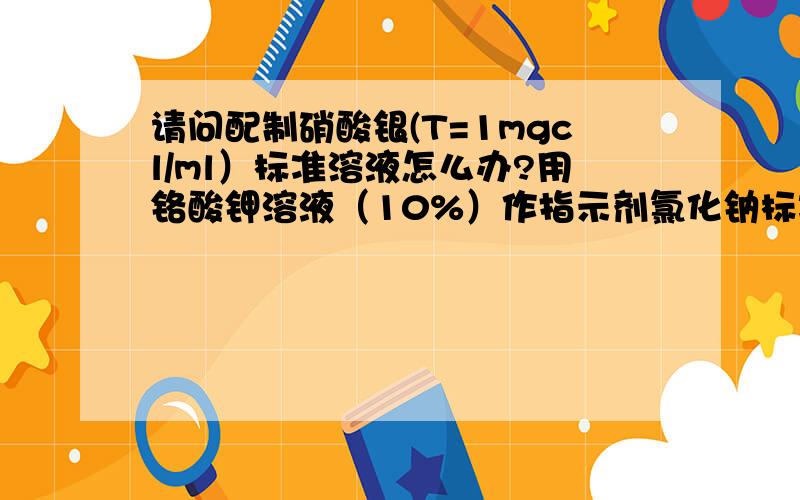 请问配制硝酸银(T=1mgcl/ml）标准溶液怎么办?用铬酸钾溶液（10%）作指示剂氯化钠标准溶液（T=1mg/ml）调整溶液体积,使滴定度恰为1.000mgcl/ml请作详细说明 ,